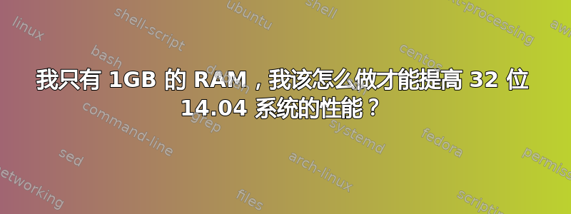 我只有 1GB 的 RAM，我该怎么做才能提高 32 位 14.04 系统的性能？