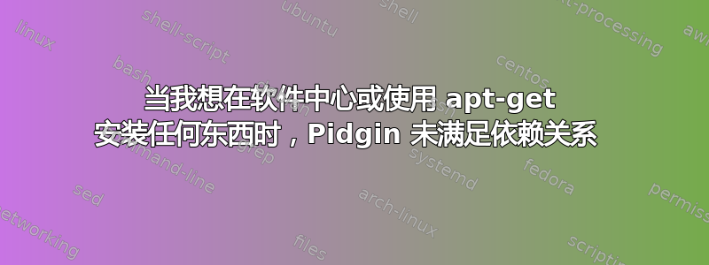 当我想在软件中心或使用 apt-get 安装任何东西时，Pidgin 未满足依赖关系 