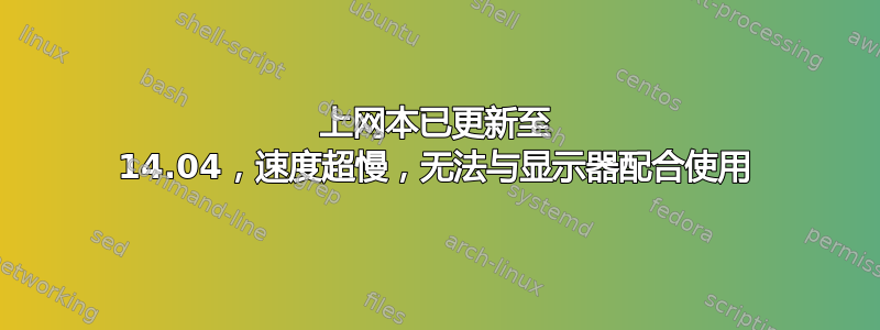 上网本已更新至 14.04，速度超慢，无法与显示器配合使用