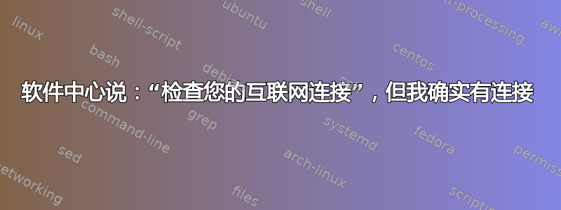 软件中心说：“检查您的互联网连接”，但我确实有连接