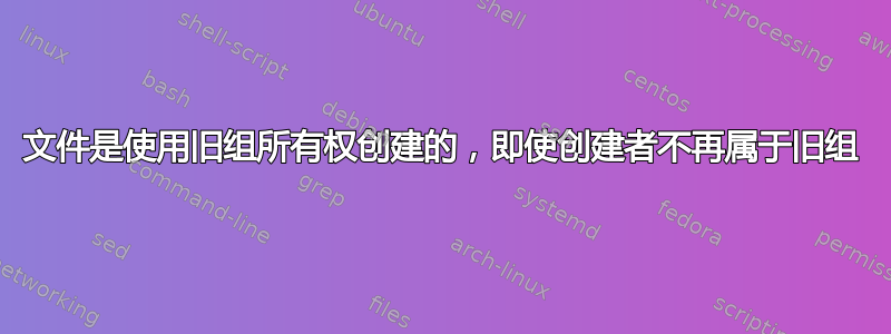 文件是使用旧组所有权创建的，即使创建者不再属于旧组