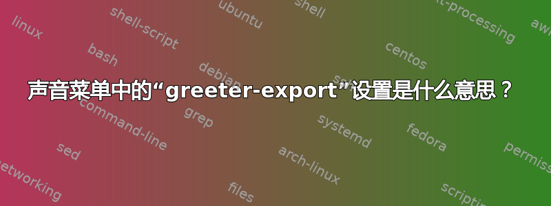 声音菜单中的“greeter-export”设置是什么意思？