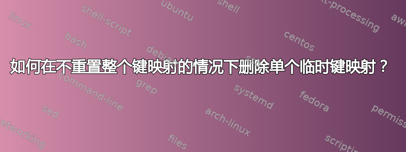 如何在不重置整个键映射的情况下删除单个临时键映射？