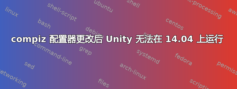 compiz 配置器更改后 Unity 无法在 14.04 上运行