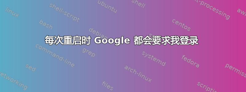 每次重启时 Google 都会要求我登录