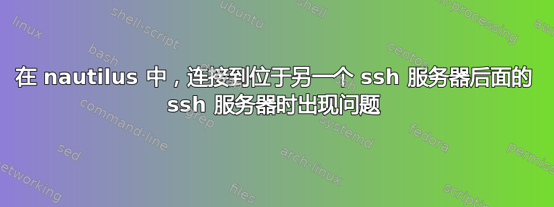 在 nautilus 中，连接到位于另一个 ssh 服务器后面的 ssh 服务器时出现问题