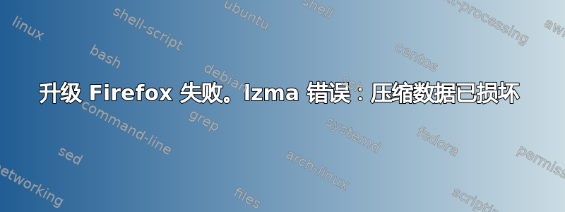 升级 Firefox 失败。lzma 错误：压缩数据已损坏