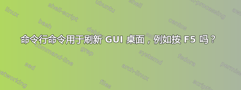 命令行命令用于刷新 GUI 桌面，例如按 F5 吗？