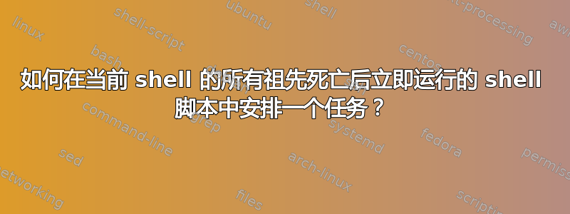 如何在当前 shell 的所有祖先死亡后立即运行的 shell 脚本中安排一个任务？