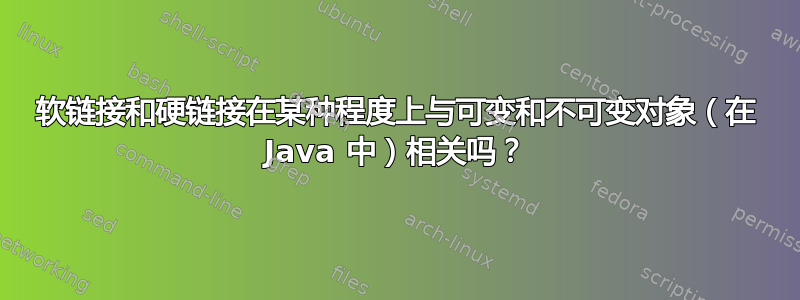 软链接和硬链接在某种程度上与可变和不可变对象（在 Java 中）相关吗？