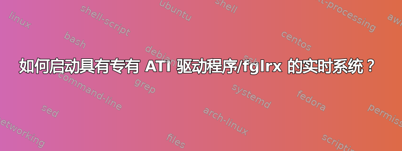 如何启动具有专有 ATI 驱动程序/fglrx 的实时系统？