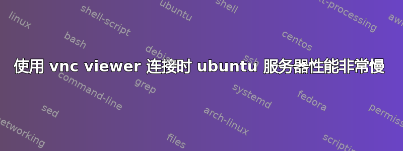 使用 vnc viewer 连接时 ubuntu 服务器性能非常慢