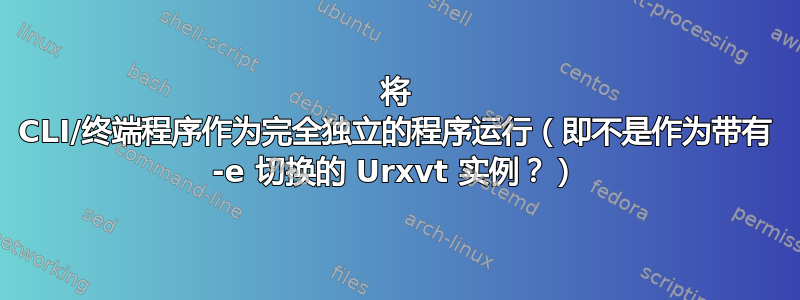 将 CLI/终端程序作为完全独立的程序运行（即不是作为带有 -e 切换的 Urxvt 实例？）