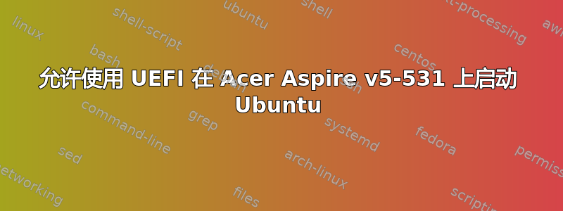 允许使用 UEFI 在 Acer Aspire v5-531 上启动 Ubuntu