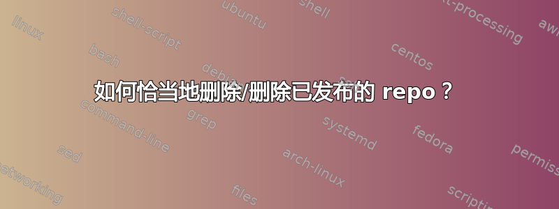 如何恰当地删除/删除已发布的 repo？