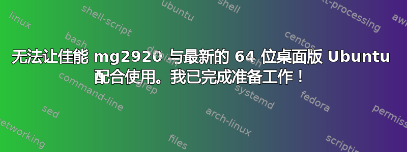 无法让佳能 mg2920 与最新的 64 位桌面版 Ubuntu 配合使用。我已完成准备工作！