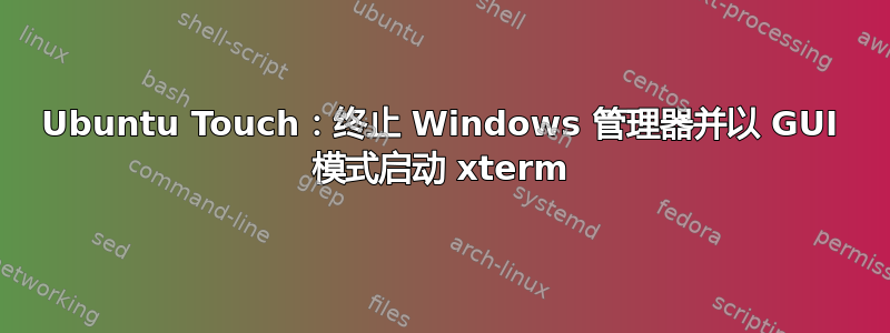 Ubuntu Touch：终止 Windows 管理器并以 GUI 模式启动 xterm