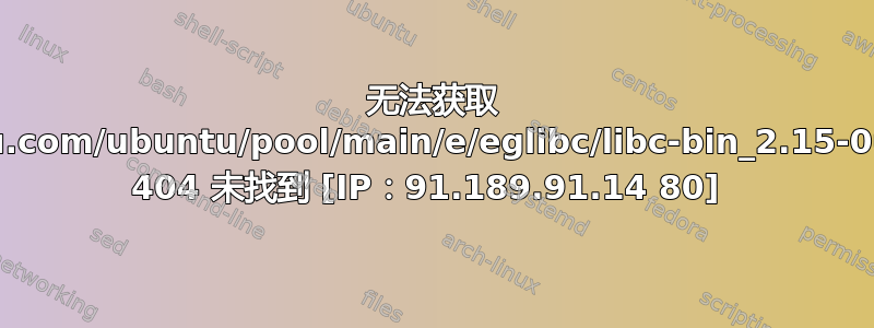 无法获取 http://security.ubuntu.com/ubuntu/pool/main/e/eglibc/libc-bin_2.15-0ubuntu10.6_i386.deb 404 未找到 [IP：91.189.91.14 80] 