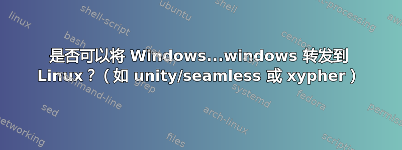 是否可以将 Windows...windows 转发到 Linux？（如 unity/seamless 或 xypher）