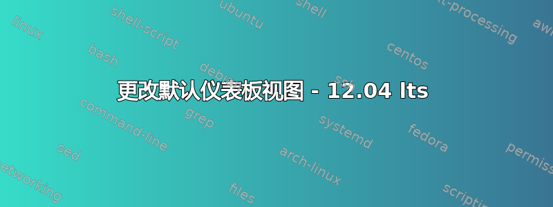 更改默认仪表板视图 - 12.04 lts