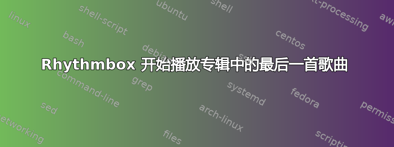 Rhythmbox 开始播放专辑中的最后一首歌曲