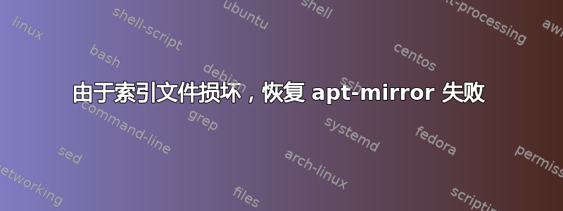 由于索引文件损坏，恢复 apt-mirror 失败