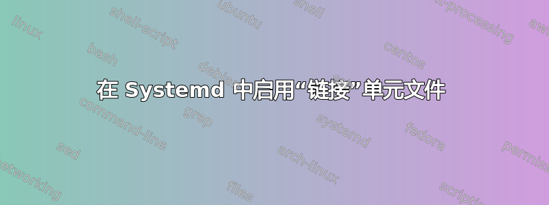 在 Systemd 中启用“链接”单元文件