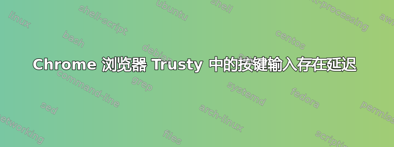 Chrome 浏览器 Trusty 中的按键输入存在延迟