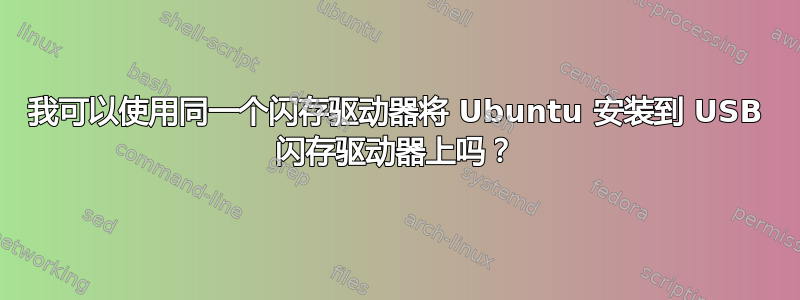 我可以使用同一个闪存驱动器将 Ubuntu 安装到 USB 闪存驱动器上吗？