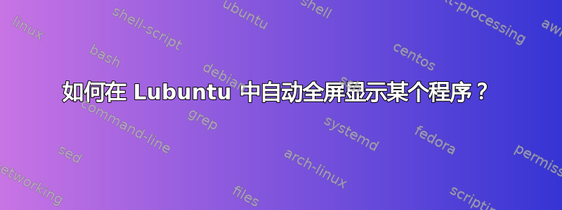 如何在 Lubuntu 中自动全屏显示某个程序？