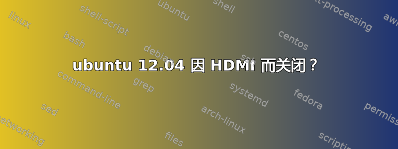 ubuntu 12.04 因 HDMI 而关闭？