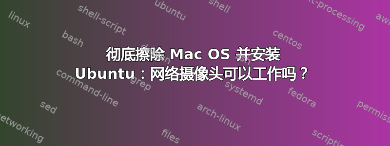 彻底擦除 Mac OS 并安装 Ubuntu：网络摄像头可以工作吗？