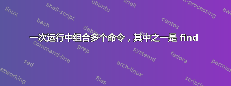 一次运行中组合多个命令，其中之一是 find