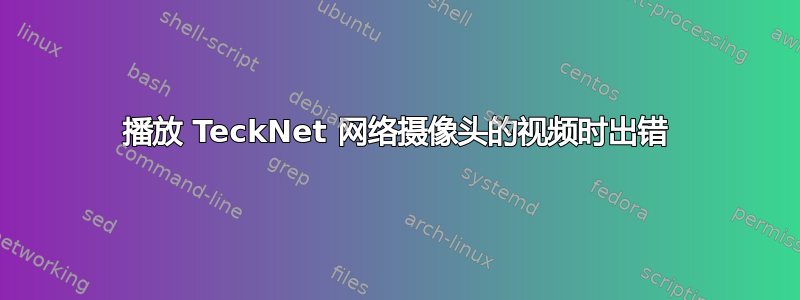 播放 TeckNet 网络摄像头的视频时出错