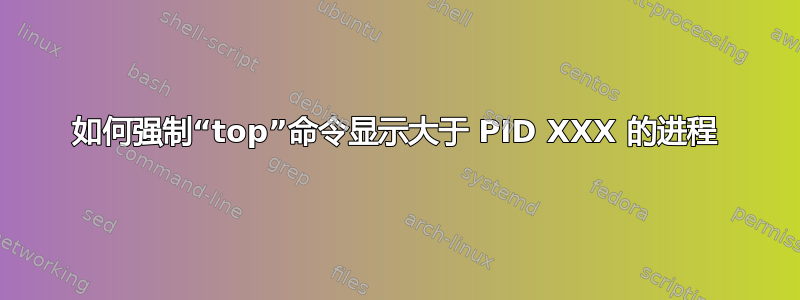 如何强制“top”命令显示大于 PID XXX 的进程