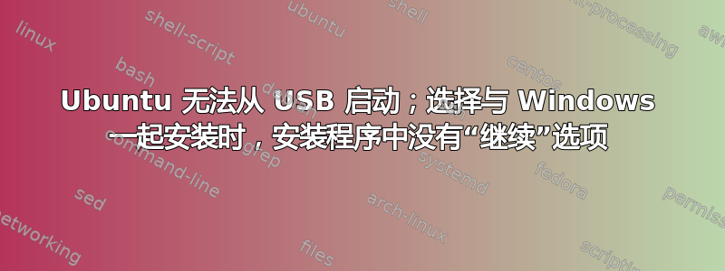 Ubuntu 无法从 USB 启动；选择与 Windows 一起安装时，安装程​​序中没有“继续”选项