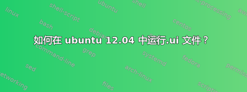 如何在 ubuntu 12.04 中运行.ui 文件？