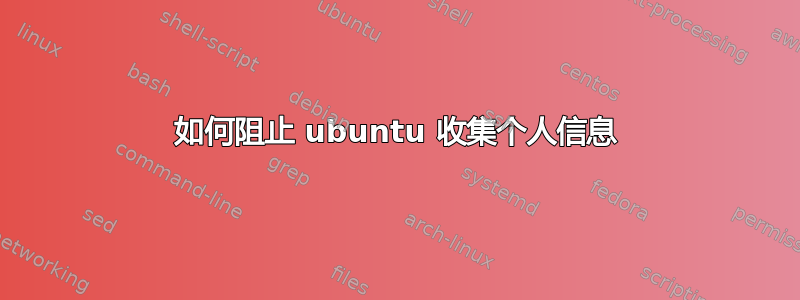 如何阻止 ubuntu 收集个人信息