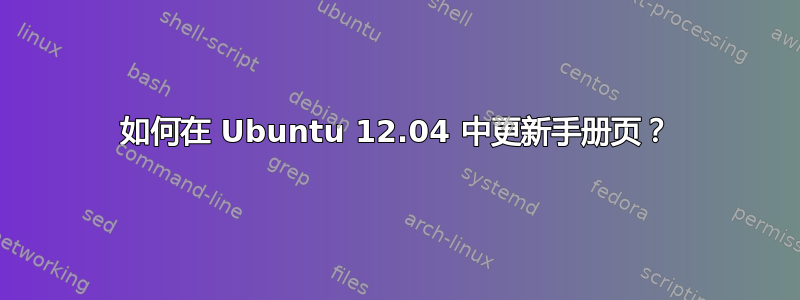 如何在 Ubuntu 12.04 中更新手册页？