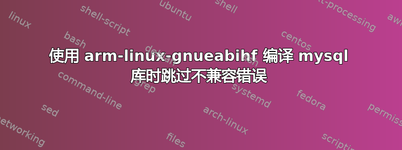 使用 arm-linux-gnueabihf 编译 mysql 库时跳过不兼容错误