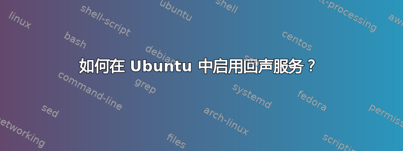 如何在 Ubuntu 中启用回声服务？