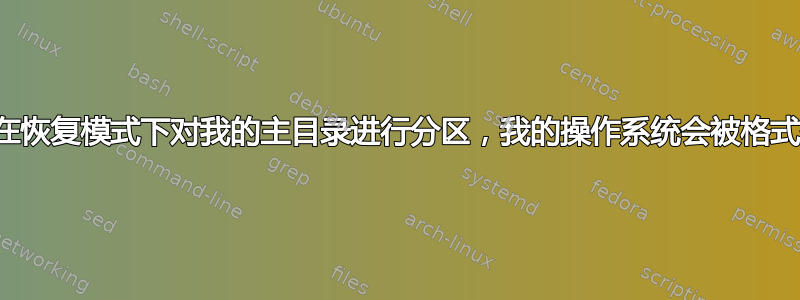 如果我在恢复模式下对我的主目录进行分区，我的操作系统会被格式化吗？