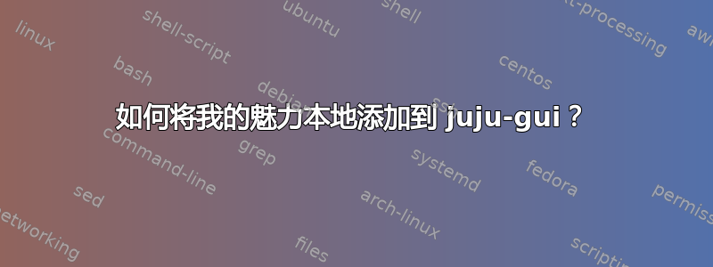 如何将我的魅力本地添加到 juju-gui？