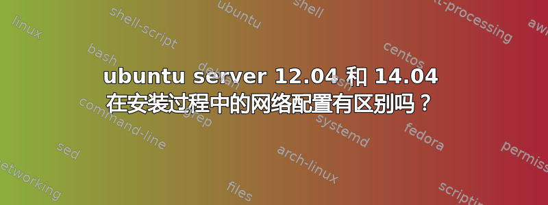 ubuntu server 12.04 和 14.04 在安装过程中的网络配置有区别吗？