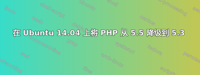 在 Ubuntu 14.04 上将 PHP 从 5.5 降级到 5.3