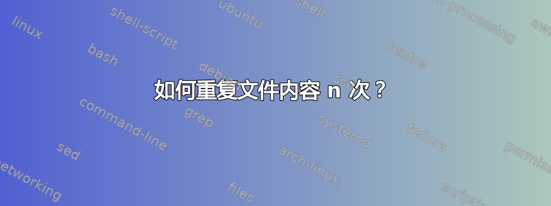 如何重复文件内容 n 次？