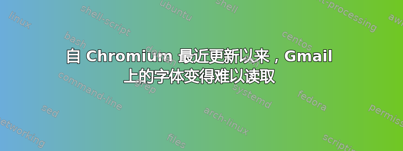 自 Chromium 最近更新以来，Gmail 上的字体变得难以读取