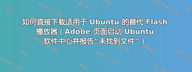 如何直接下载适用于 Ubuntu 的替代 Flash 播放器（Adobe 页面启动 Ubuntu 软件中心并报告“未找到文件”）