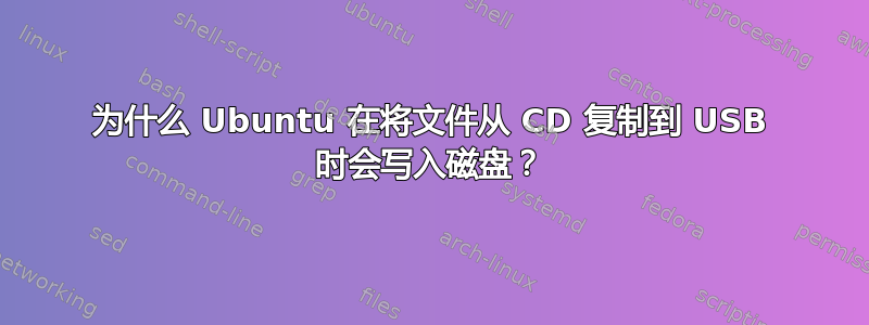 为什么 Ubuntu 在将文件从 CD 复制到 USB 时会写入磁盘？