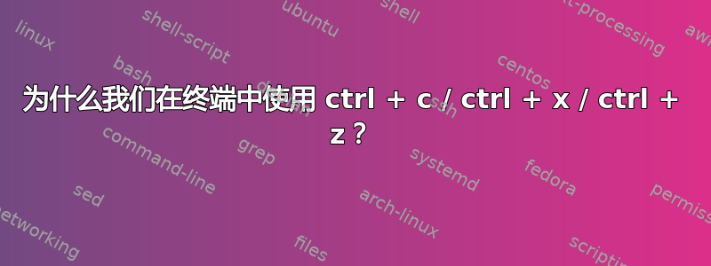 为什么我们在终端中使用 ctrl + c / ctrl + x / ctrl + z？